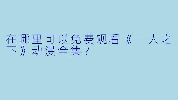 在哪里可以免费观看《一人之下》动漫全集?