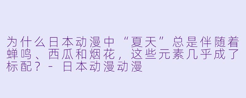 为什么日本动漫中“夏天”总是伴随着蝉鸣、西瓜和烟花,这些元素几乎成了标配?-日本动漫动漫