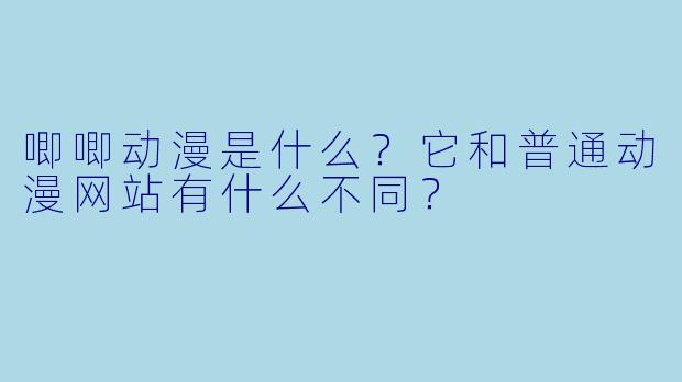 唧唧动漫是什么？它和普通动漫网站有什么不同？