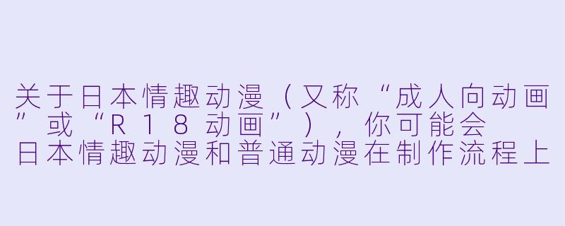 关于日本情趣动漫（又称“成人向动画”或“R18动画”），你可能会

日本情趣动漫和普通动漫在制作流程上有什么本质区别吗？-日本情趣动漫