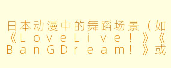 日本动漫中的舞蹈场景（如《LoveLive！》《BanGDream！》或《咒术回战》的OP）为何总能让人印象深刻，甚至引发全球模仿热潮？