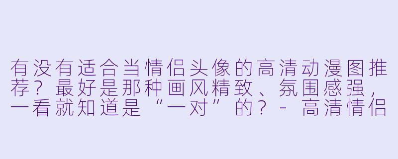 有没有适合当情侣头像的高清动漫图推荐?最好是那种画风精致、氛围感强,一看就知道是“一对”的?-高清情侣动漫头像
