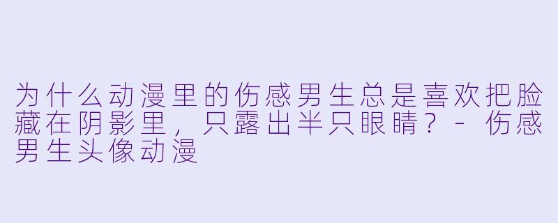 为什么动漫里的伤感男生总是喜欢把脸藏在阴影里，只露出半只眼睛？-伤感男生头像动漫
