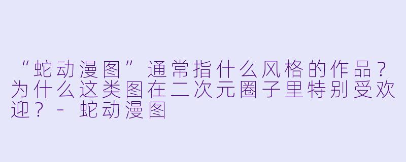 “蛇动漫图”通常指什么风格的作品?为什么这类图在二次元圈子里特别受欢迎?-蛇动漫图