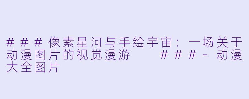 ###像素星河与手绘宇宙:一场关于动漫图片的视觉漫游
###-动漫大全图片