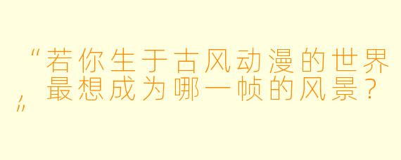 “若你生于古风动漫的世界，最想成为哪一帧的风景？”