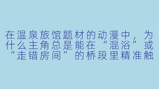 在温泉旅馆题材的动漫中,为什么主角总是能在“混浴”或“走错房间”的桥段里精准触发福利事件,却依然被观众视为“纯爱”或“日常”而非低俗?
