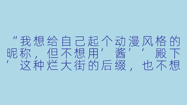 “我想给自己起个动漫风格的昵称,但不想用‘酱’‘殿下’这种烂大街的后缀,也不想中二感太强。有没有那种听起来很自然,但一看就知道是动漫角X 会用的名字?最好带点意境或反差感。”-动漫昵称