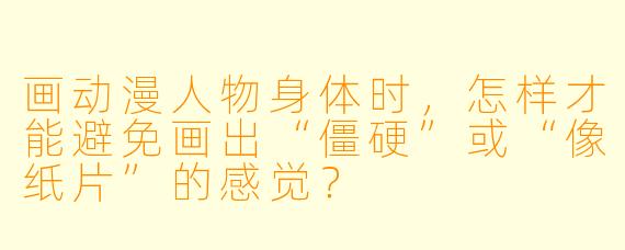 画动漫人物身体时,怎样才能避免画出“僵硬”或“像纸片”的感觉?