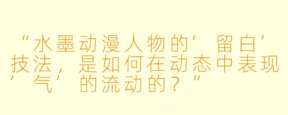 “水墨动漫人物的‘留白’技法,是如何在动态中表现‘气’的流动的?”