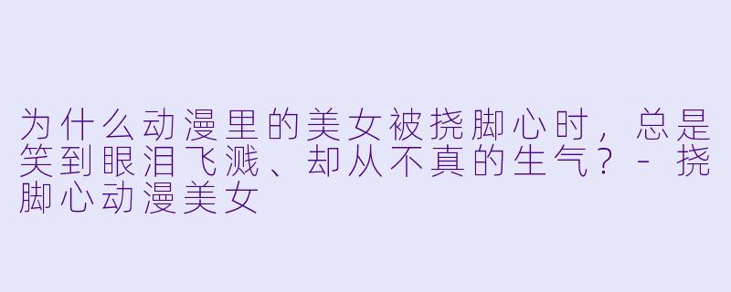 为什么动漫里的美女被挠脚心时,总是笑到眼泪飞溅、却从不真的生气?-挠脚心动漫美女