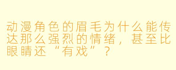 动漫角X 的眉毛为什么能传达那么强烈的情绪,甚至比眼睛还“有戏”?
