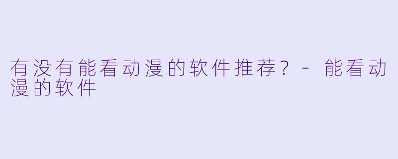 有没有能看动漫的软件推荐?-能看动漫的软件
