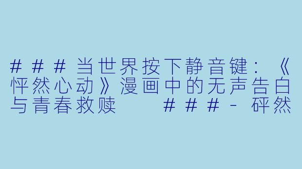 ###当世界按下静音键:《怦然心动》漫画中的无声告白与青春救赎
###-砰然心动漫画