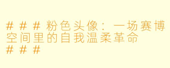 ###粉X 头像:一场赛博空间里的自我温柔革命
###