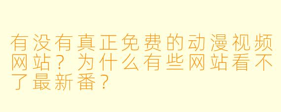 有没有真正免费的动漫视频网站？为什么有些网站看不了最新番？