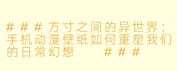 ###方寸之间的异世界:手机动漫壁纸如何重塑我们的日常幻想
###