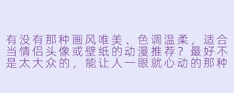 有没有那种画风唯美、X 调温柔,适合当情侣头像或壁纸的动漫推荐?最好不是太大众的,能让人一眼就心动的那种。-情侣壁纸 动漫