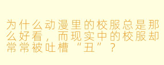 为什么动漫里的校服总是那么好看，而现实中的校服却常常被吐槽“丑”？