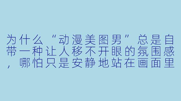 为什么“动漫美图男”总是自带一种让人移不开眼的氛围感,哪怕只是安静地站在画面里?-动漫美图男