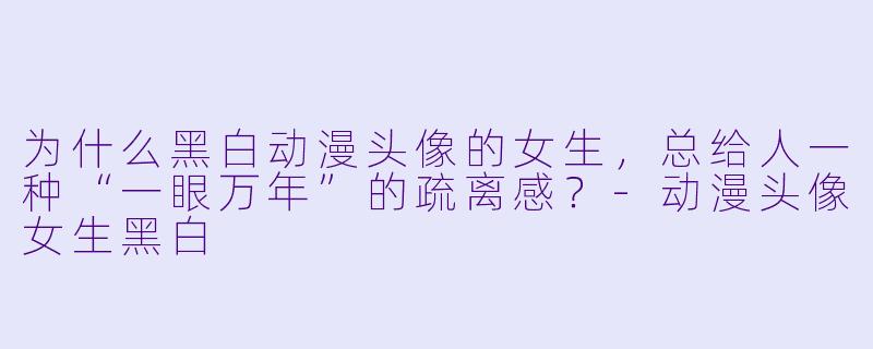 为什么黑白动漫头像的女生，总给人一种“一眼万年”的疏离感？-动漫头像女生黑白