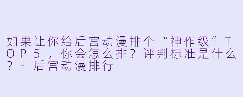 如果让你给后宫动漫排个“神作级”TOP5,你会怎么排?评判标准是什么?-后宫动漫排行