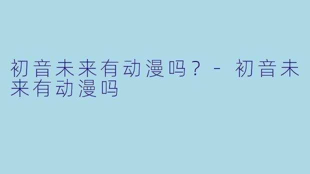 初音未来有动漫吗？-初音未来有动漫吗