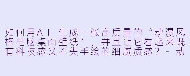 如何用AI生成一张高质量的“动漫风格电脑桌面壁纸”，并且让它看起来既有科技感又不失手绘的细腻质感？-动漫电脑图片