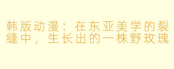 韩版动漫：在东亚美学的裂缝中，生长出的一株野玫瑰