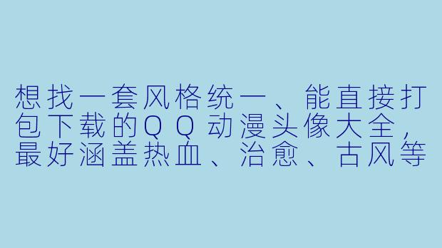 想找一套风格统一、能直接打包下载的QQ动漫头像大全,最好涵盖热血、治愈、古风等不同类型,有什么推荐吗?