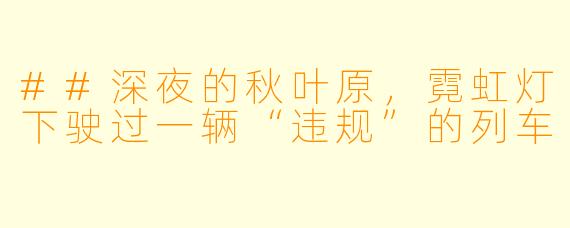 ##深夜的秋叶原，霓虹灯下驶过一辆“违规”的列车