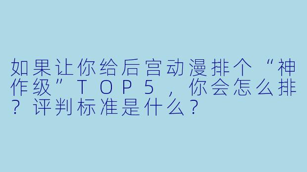 如果让你给后宫动漫排个“神作级”TOP5,你会怎么排?评判标准是什么?