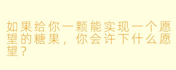 如果给你一颗能实现一个愿望的糖果，你会许下什么愿望？
