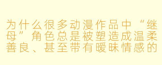 为什么很多动漫作品中“继母”角X 总是被塑造成温柔善良、甚至带有暧昧情感的形象,而不是更贴近现实的复杂关系?