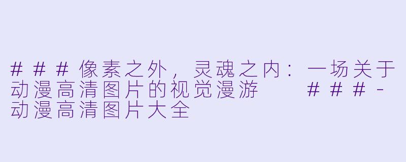 ###像素之外,灵魂之内:一场关于动漫高清图片的视觉漫游
###-动漫高清图片大全