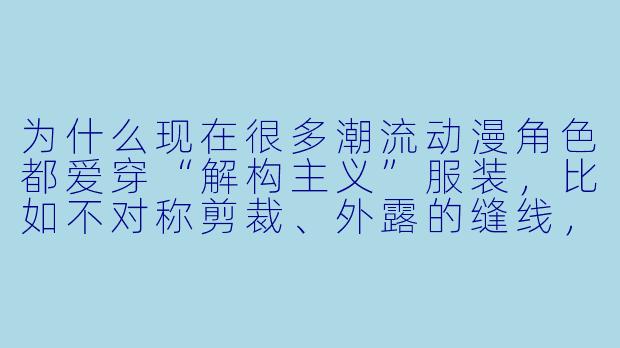 为什么现在很多潮流动漫角X 都爱穿“解构主义”服装,比如不对称剪裁、外露的缝线,甚至故意做旧的破洞?这和传统动漫里的“帅气”造型有什么本质区别?-潮流动漫