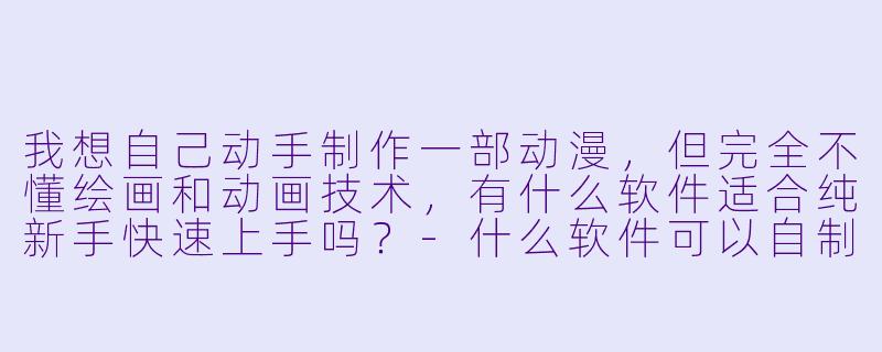 我想自己动手制作一部动漫，但完全不懂绘画和动画技术，有什么软件适合纯新手快速上手吗？