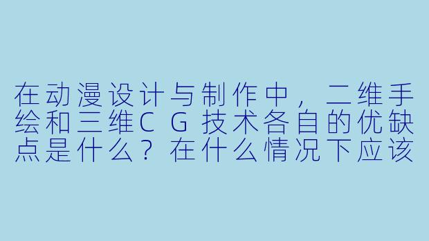 在动漫设计与制作中,二维手绘和三维CG技术各自的优缺点是什么?在什么情况下应该优先选择哪一种?