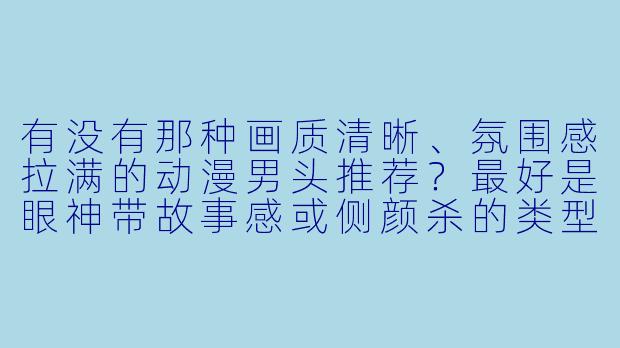 有没有那种画质清晰、氛围感拉满的动漫男头推荐？最好是眼神带故事感或侧颜杀的类型。-动漫男头高清头像