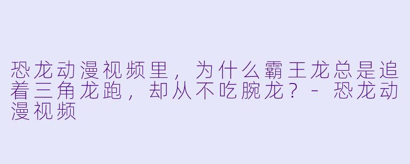 恐龙动漫视频里，为什么霸王龙总是追着三角龙跑，却从不吃腕龙？-恐龙动漫视频