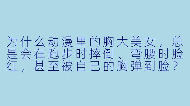 为什么动漫里的胸大美女，总是会在跑步时摔倒、弯腰时脸红，甚至被自己的胸弹到脸？