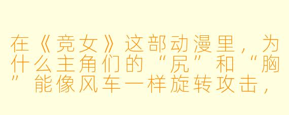 在《竞女》这部动漫里,为什么主角们的“尻”和“胸”能像风车一样旋转攻击,而现实中的物理定律却完全不管用?