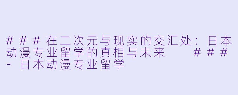 ###在二次元与现实的交汇处:日本动漫专业留学的真相与未来
###-日本动漫专业留学