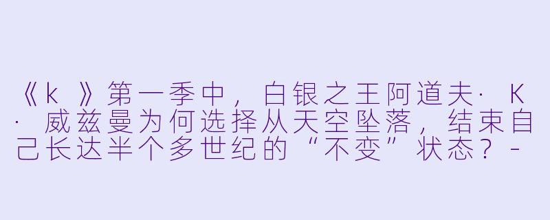 《k》第一季中，白银之王阿道夫·K·威兹曼为何选择从天空坠落，结束自己长达半个多世纪的“不变”状态？-k动漫第一季