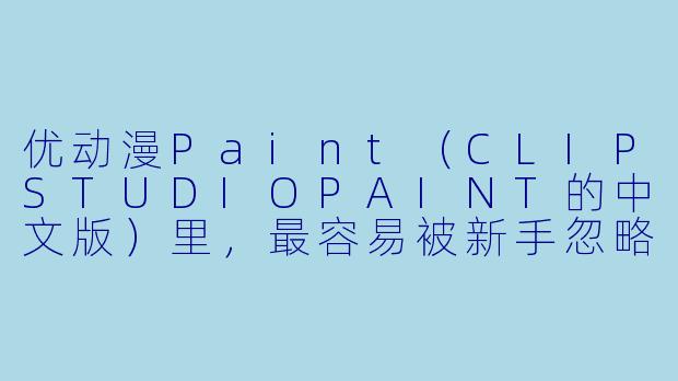 优动漫Paint(CLIPSTUDIOPAINT的中文版)里,最容易被新手忽略但极大提升效率的功能是什么?