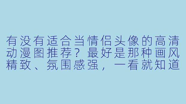 有没有适合当情侣头像的高清动漫图推荐?最好是那种画风精致、氛围感强,一看就知道是“一对”的?