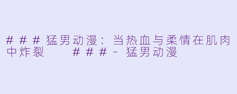 ###猛男动漫：当热血与柔情在肌肉中炸裂

###-猛男动漫