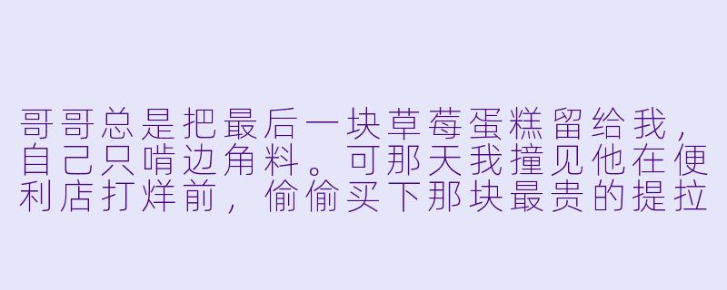 哥哥总是把最后一块草莓蛋糕留给我，自己只啃边角料。可那天我撞见他在便利店打烊前，偷偷买下那块最贵的提拉米苏——不是给我的。他到底在偷偷爱着谁？-哥哥的故事动漫