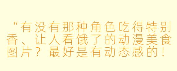 “有没有那种角X 吃得特别香、让人看饿了的动漫美食图片?最好是有动态感的!”