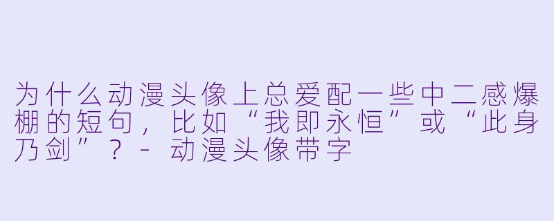 为什么动漫头像上总爱配一些中二感爆棚的短句,比如“我即永恒”或“此身乃剑”?-动漫头像带字
